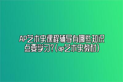 AP艺术史课程辅导有哪些知识点要学习？(ap艺术史教材)