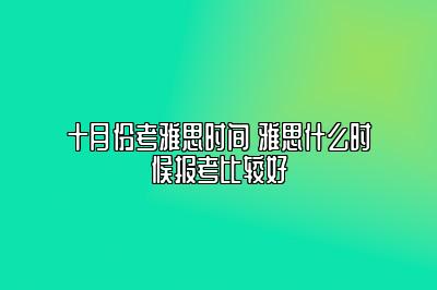 十月份考雅思时间 雅思什么时候报考比较好