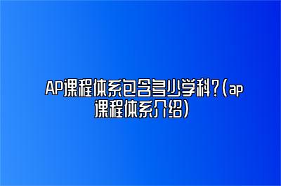 AP课程体系包含多少学科？(ap课程体系介绍)