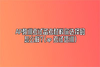 AP教训考试备考材料你选择的怎么样？(ap 考试培训)