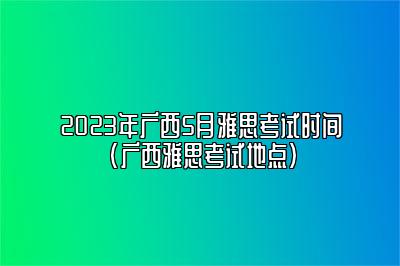 2023年广西5月雅思考试时间(广西雅思考试地点)