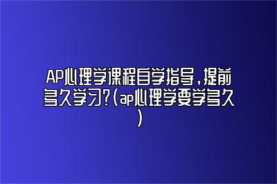 AP心理学课程自学指导，提前多久学习？(ap心理学要学多久)