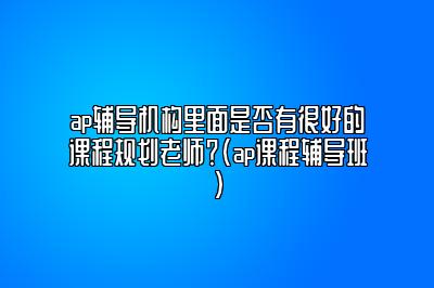 ap辅导机构里面是否有很好的课程规划老师？(ap课程辅导班)