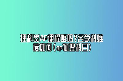 理科类AP课程难吗？各学科难度如何(ap物理科目)