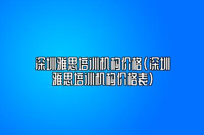 深圳雅思培训机构价格(深圳雅思培训机构价格表)