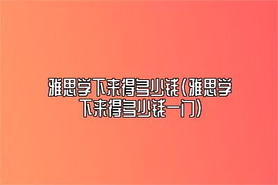 雅思学下来得多少钱(雅思学下来得多少钱一门)