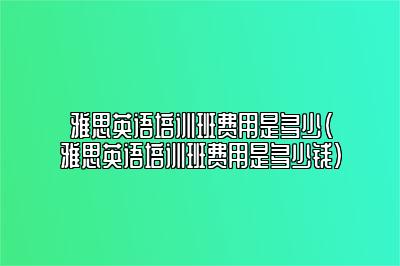 雅思英语培训班费用是多少(雅思英语培训班费用是多少钱)