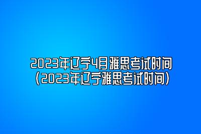 2023年辽宁4月雅思考试时间(2023年辽宁雅思考试时间)