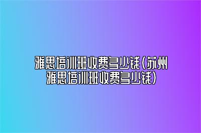 雅思培训班收费多少钱(苏州雅思培训班收费多少钱)