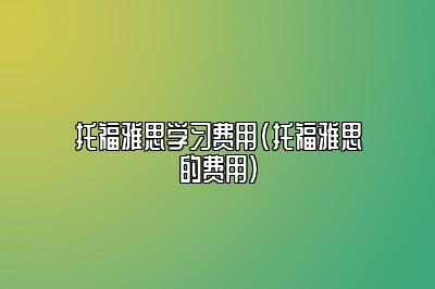 托福雅思学习费用(托福雅思的费用)