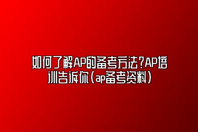 如何了解AP的备考方法？AP培训告诉你(ap备考资料)