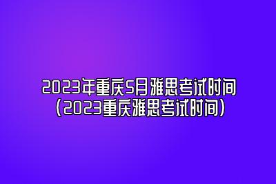 2023年重庆5月雅思考试时间(2023重庆雅思考试时间)