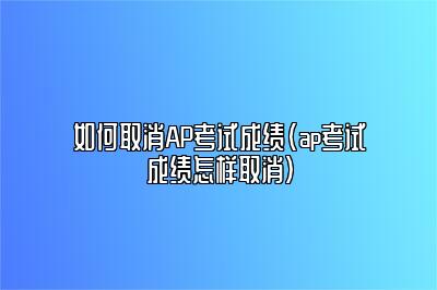 如何取消AP考试成绩(ap考试成绩怎样取消)