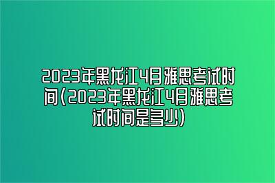 2023年黑龙江4月雅思考试时间(2023年黑龙江4月雅思考试时间是多少)