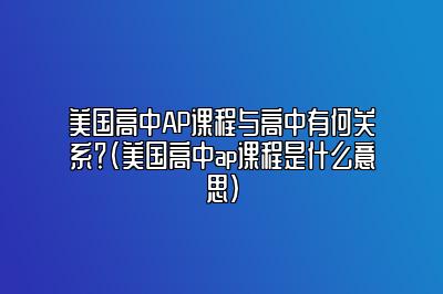 美国高中AP课程与高中有何关系？(美国高中ap课程是什么意思)