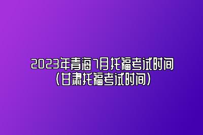 2023年青海7月托福考试时间(甘肃托福考试时间)