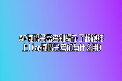 AP微积分备考别输在了起跑线上!(ap微积分考试有什么用)