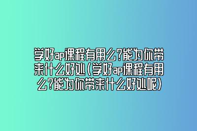 学好ap课程有用么？能为你带来什么好处(学好ap课程有用么?能为你带来什么好处呢)