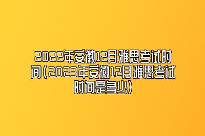 2022年安徽12月雅思考试时间(2023年安徽12月雅思考试时间是多少)