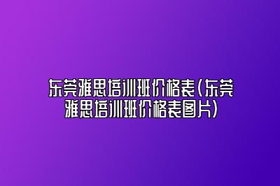 东莞雅思培训班价格表(东莞雅思培训班价格表图片)