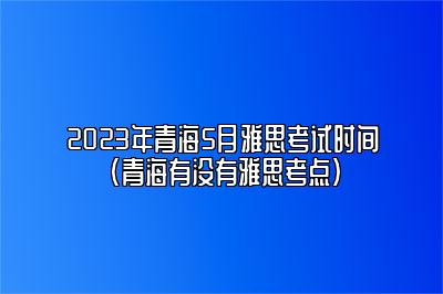 2023年青海5月雅思考试时间(青海有没有雅思考点)