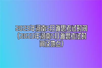 2023年河南5月雅思考试时间(2023年河南5月雅思考试时间及地点)