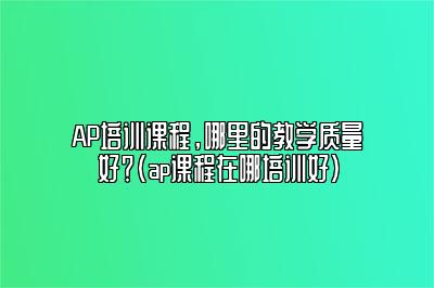 AP培训课程，哪里的教学质量好？(ap课程在哪培训好)