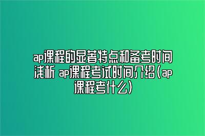 ap课程的显著特点和备考时间浅析 ap课程考试时间介绍(ap课程考什么)