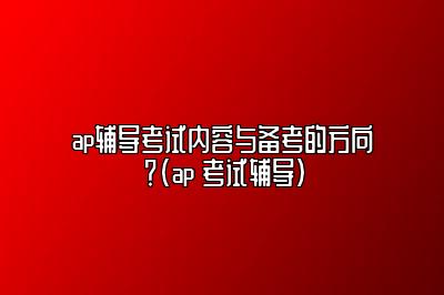 ap辅导考试内容与备考的方向？(ap 考试辅导)