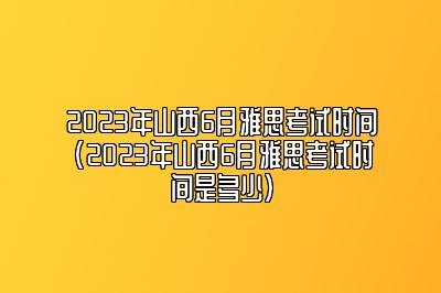 2023年山西6月雅思考试时间(2023年山西6月雅思考试时间是多少)