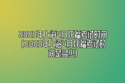 2023年上海4月托福考试时间(2023年上海4月托福考试时间是多少)