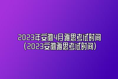 2023年安徽4月雅思考试时间(2023安徽雅思考试时间)