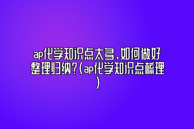 ap化学知识点太多，如何做好整理归纳？(ap化学知识点梳理)