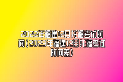 2022年福建12月托福考试时间(2023年福建12月托福考试时间表)