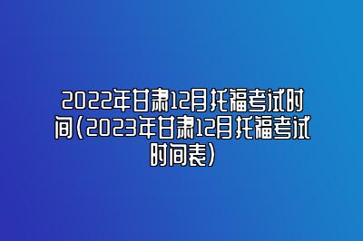 2022年甘肃12月托福考试时间(2023年甘肃12月托福考试时间表)