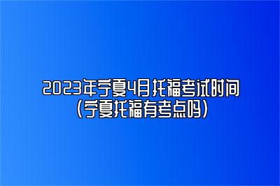 2023年宁夏4月托福考试时间(宁夏托福有考点吗)