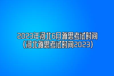 2023年河北6月雅思考试时间(河北雅思考试时间2023)