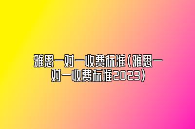 雅思一对一收费标准(雅思一对一收费标准2023)