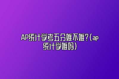 AP统计学考五分难不难？(ap统计学难吗)