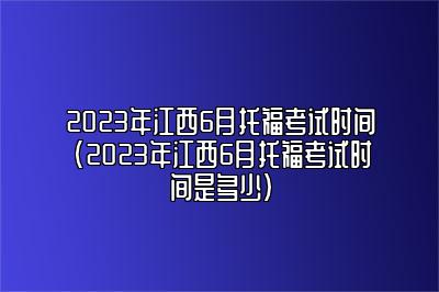 2023年江西6月托福考试时间(2023年江西6月托福考试时间是多少)