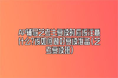 AP辅导艺考生复读时应该注意什么？该如何做好复读准备(艺考复读班)