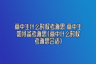 高中生什么时候考雅思 高中生如何备考雅思(高中什么时候考雅思合适)