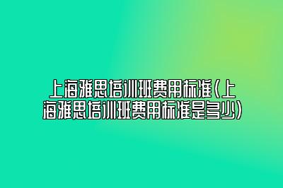 上海雅思培训班费用标准(上海雅思培训班费用标准是多少)