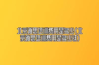 北京雅思培训费用是多少(北京雅思培训费用是多少钱)