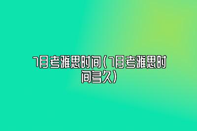 7月考雅思时间(7月考雅思时间多久)