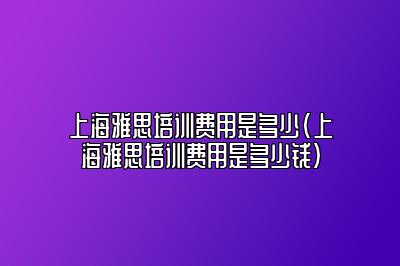 上海雅思培训费用是多少(上海雅思培训费用是多少钱)