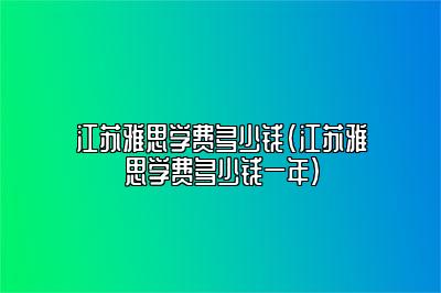 江苏雅思学费多少钱(江苏雅思学费多少钱一年)