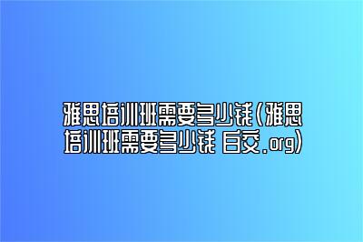 雅思培训班需要多少钱(雅思培训班需要多少钱 白交.org)