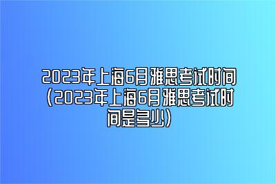 2023年上海6月雅思考试时间(2023年上海6月雅思考试时间是多少)