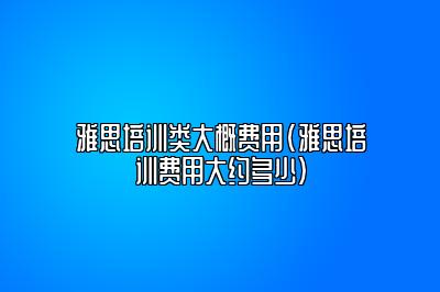 雅思培训类大概费用(雅思培训费用大约多少)